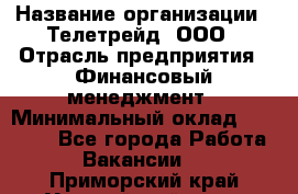 HR-manager › Название организации ­ Телетрейд, ООО › Отрасль предприятия ­ Финансовый менеджмент › Минимальный оклад ­ 45 000 - Все города Работа » Вакансии   . Приморский край,Уссурийский г. о. 